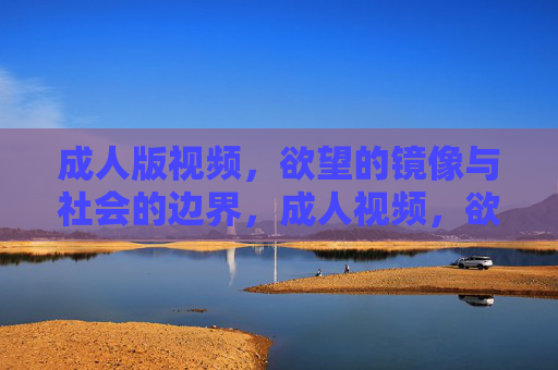 成人版视频,欲望的镜像与社会的边界,成人视频,欲望镜像与社会边界的映照 成人版视频,欲望的镜像与社会的边界,成人视频,欲望镜像与社会边界的映照