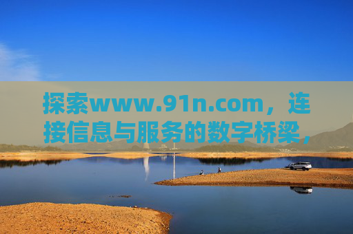 探索www.91n.com,连接信息与服务的数字桥梁,www.91n.com,连接信息与服务的数字桥梁 探索www.91n.com,连接信息与服务的数字桥梁,www.91n.com,连接信息与服务的数字桥梁