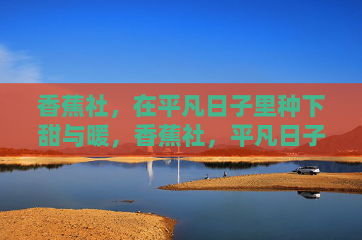 香蕉社，在平凡日子里种下甜与暖，香蕉社，平凡日子里的甜与暖