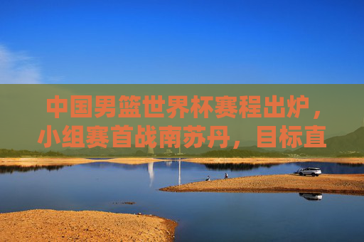 中国男篮世界杯赛程出炉,小组赛首战南苏丹,目标直指巴黎奥运门票,中国男篮世界杯赛程出炉,首战南苏丹,目标直指巴黎奥运门票 中国男篮世界杯赛程出炉,小组赛首战南苏丹,目标直指巴黎奥运门票,中国男篮世界杯赛程出炉,首战南苏丹,目标直指巴黎奥运门票