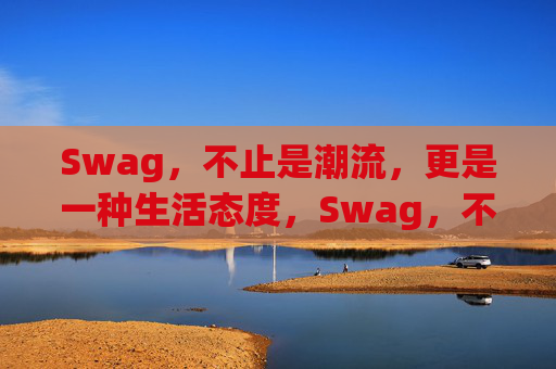 Swag,不止是潮流,更是一种生活态度,Swag,不止潮流,是生活态度 Swag,不止是潮流,更是一种生活态度,Swag,不止潮流,是生活态度