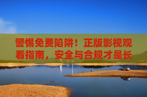 警惕免费陷阱!正版影视观看指南,安全与合规才是长久之道,警惕免费陷阱,正版影视观看的安全合规之道 警惕免费陷阱!正版影视观看指南,安全与合规才是长久之道,警惕免费陷阱,正版影视观看的安全合规之道