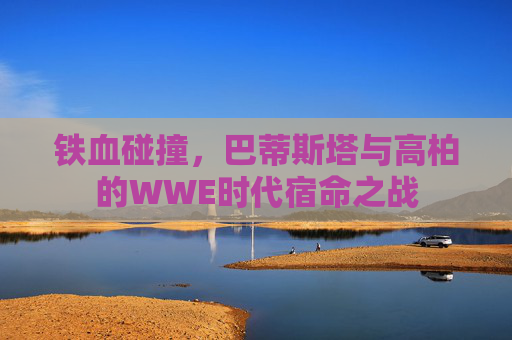 铁血碰撞,巴蒂斯塔与高柏的WWE时代宿命之战 铁血碰撞,巴蒂斯塔与高柏的WWE时代宿命之战