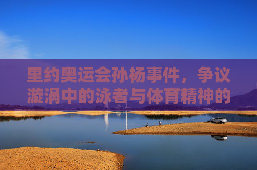 里约奥运会孙杨事件,争议漩涡中的泳者与体育精神的叩问,里约奥运孙杨事件,争议漩涡中的泳者与体育精神叩问 里约奥运会孙杨事件,争议漩涡中的泳者与体育精神的叩问,里约奥运孙杨事件,争议漩涡中的泳者与体育精神叩问