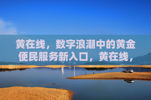 黄在线,数字浪潮中的黄金便民服务新入口,黄在线,数字浪潮中的黄金便民服务新入口 黄在线,数字浪潮中的黄金便民服务新入口,黄在线,数字浪潮中的黄金便民服务新入口