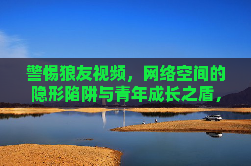 警惕狼友视频,网络空间的隐形陷阱与青年成长之盾,警惕狼友视频,网络隐形陷阱与青年成长之盾 警惕狼友视频,网络空间的隐形陷阱与青年成长之盾,警惕狼友视频,网络隐形陷阱与青年成长之盾