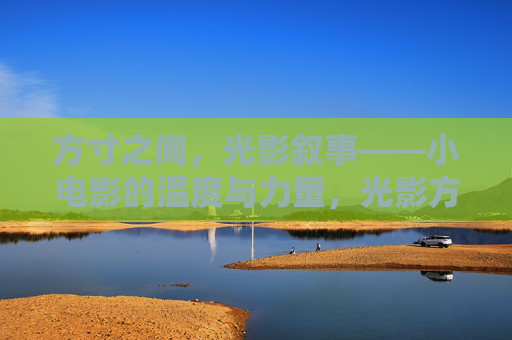 方寸之间,光影叙事——小电影的温度与力量,光影方寸间,小电影的温度与力量 方寸之间,光影叙事——小电影的温度与力量,光影方寸间,小电影的温度与力量