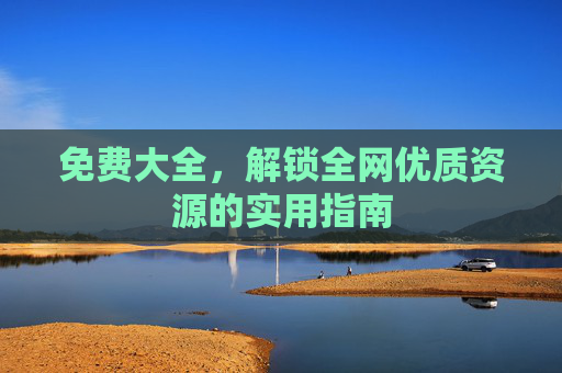 免费大全,解锁全网优质资源的实用指南 免费大全,解锁全网优质资源的实用指南