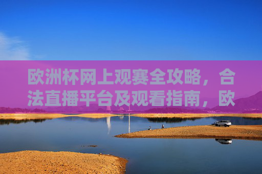 欧洲杯网上观赛全攻略，合法直播平台及观看指南，欧洲杯网上观赛全攻略，合法直播平台及观看指南