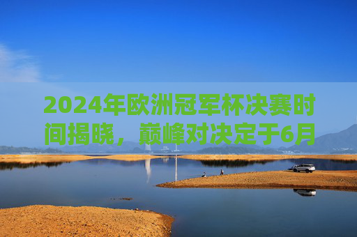 2024年欧洲冠军杯决赛时间揭晓,巅峰对决定于6月1日伦敦温布利上演,2024欧冠决赛6月1日温布利巅峰对决 2024年欧洲冠军杯决赛时间揭晓,巅峰对决定于6月1日伦敦温布利上演,2024欧冠决赛6月1日温布利巅峰对决