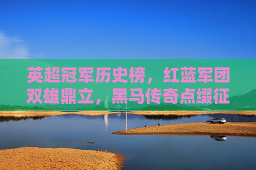 英超冠军历史榜，红蓝军团双雄鼎立，黑马传奇点缀征程，英超冠军历史榜，红蓝双雄鼎立，黑马传奇点缀征程