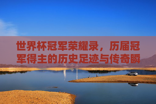 世界杯冠军荣耀录,历届冠军得主的历史足迹与传奇瞬间,世界杯冠军荣耀录,足迹与传奇 世界杯冠军荣耀录,历届冠军得主的历史足迹与传奇瞬间,世界杯冠军荣耀录,足迹与传奇