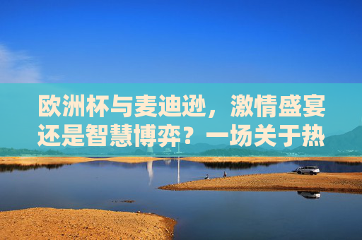 欧洲杯与麦迪逊,激情盛宴还是智慧博弈?一场关于热爱的双向奔赴,欧洲杯与麦迪逊,激情盛宴与智慧博弈的双向奔赴 欧洲杯与麦迪逊,激情盛宴还是智慧博弈?一场关于热爱的双向奔赴,欧洲杯与麦迪逊,激情盛宴与智慧博弈的双向奔赴