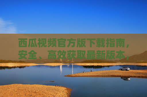 西瓜视频官方版下载指南,安全、高效获取最新版本,西瓜视频官方版下载指南,安全高效获取最新版本 西瓜视频官方版下载指南,安全、高效获取最新版本,西瓜视频官方版下载指南,安全高效获取最新版本