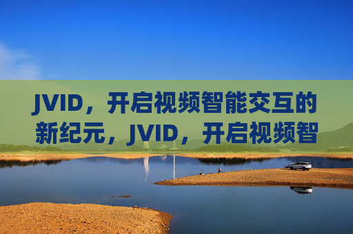JVID,开启视频智能交互的新纪元,JVID,开启视频智能交互新纪元 JVID,开启视频智能交互的新纪元,JVID,开启视频智能交互新纪元