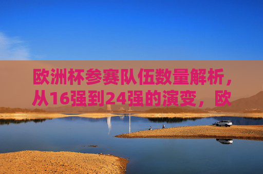欧洲杯参赛队伍数量解析,从16强到24强的演变,欧洲杯参赛队伍数量演变,从16强到24强 欧洲杯参赛队伍数量解析,从16强到24强的演变,欧洲杯参赛队伍数量演变,从16强到24强