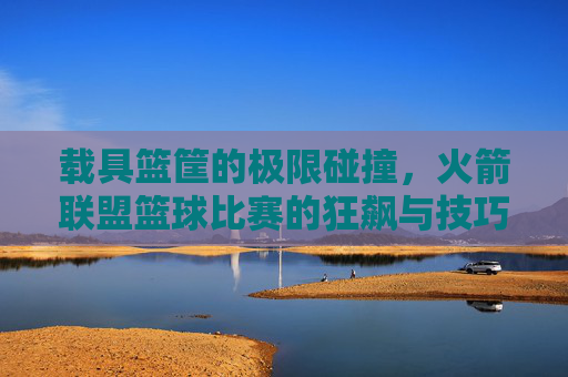 载具篮筐的极限碰撞,火箭联盟篮球比赛的狂飙与技巧,火箭联盟载具篮筐,极限碰撞与狂飙技巧 载具篮筐的极限碰撞,火箭联盟篮球比赛的狂飙与技巧,火箭联盟载具篮筐,极限碰撞与狂飙技巧