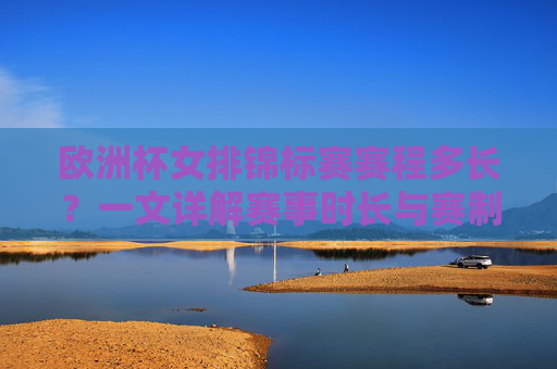 欧洲杯女排锦标赛赛程多长?一文详解赛事时长与赛制安排,欧洲杯女排锦标赛赛程时长与赛制安排详解 欧洲杯女排锦标赛赛程多长?一文详解赛事时长与赛制安排,欧洲杯女排锦标赛赛程时长与赛制安排详解