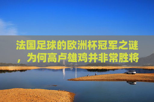 法国足球的欧洲杯冠军之谜,为何高卢雄鸡并非常胜将军?法国足球欧洲杯冠军之谜,高卢雄鸡为何并非常胜将军? 法国足球的欧洲杯冠军之谜,为何高卢雄鸡并非常胜将军?法国足球欧洲杯冠军之谜,高卢雄鸡为何并非常胜将军?