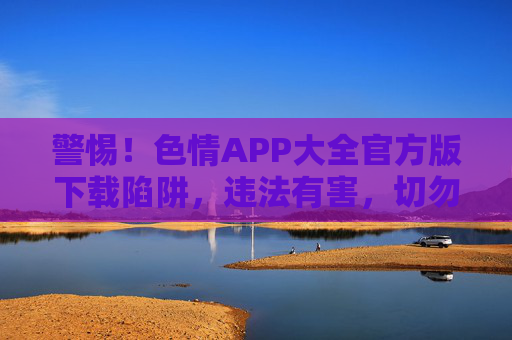 警惕!色情APP大全官方版下载陷阱,违法有害,切勿尝试!警惕!色情APP大全官方版下载陷阱,违法有害,切勿尝试! 警惕!色情APP大全官方版下载陷阱,违法有害,切勿尝试!警惕!色情APP大全官方版下载陷阱,违法有害,切勿尝试!