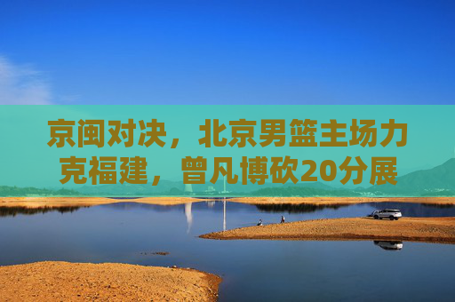 京闽对决,北京男篮主场力克福建,曾凡博砍20分展现青年力量,京闽对决,北京男篮主场力克福建 曾凡博20分展青年力量 京闽对决,北京男篮主场力克福建,曾凡博砍20分展现青年力量,京闽对决,北京男篮主场力克福建 曾凡博20分展青年力量