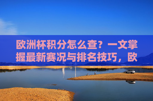 欧洲杯积分怎么查?一文掌握最新赛况与排名技巧,欧洲杯积分查询,一文掌握最新赛况与排名技巧 欧洲杯积分怎么查?一文掌握最新赛况与排名技巧,欧洲杯积分查询,一文掌握最新赛况与排名技巧