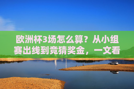 欧洲杯3场怎么算?从小组赛出线到竞猜奖金,一文看懂不同场景的规则,欧洲杯3场规则全解析,小组赛出线到竞猜奖金 欧洲杯3场怎么算?从小组赛出线到竞猜奖金,一文看懂不同场景的规则,欧洲杯3场规则全解析,小组赛出线到竞猜奖金