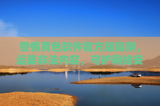 警惕黄色软件官方版陷阱,远离非法内容,守护网络安全与健康,警惕黄色软件官方版陷阱,守护网络安全与健康 警惕黄色软件官方版陷阱,远离非法内容,守护网络安全与健康,警惕黄色软件官方版陷阱,守护网络安全与健康