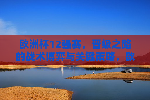 欧洲杯12强赛,晋级之路的战术博弈与关键策略,欧洲杯12强赛,晋级之路的战术博弈与关键策略 欧洲杯12强赛,晋级之路的战术博弈与关键策略,欧洲杯12强赛,晋级之路的战术博弈与关键策略