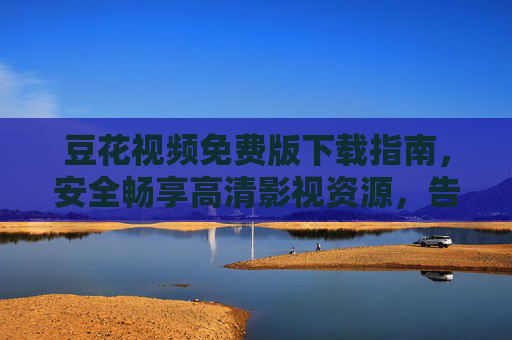 豆花视频免费版下载指南,安全畅享高清影视资源,告别付费烦恼,豆花视频免费版下载,安全畅享高清影视,告别付费烦恼 豆花视频免费版下载指南,安全畅享高清影视资源,告别付费烦恼,豆花视频免费版下载,安全畅享高清影视,告别付费烦恼