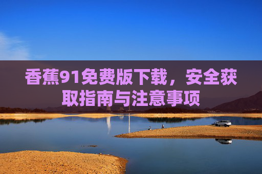 香蕉91免费版下载,安全获取指南与注意事项 香蕉91免费版下载,安全获取指南与注意事项