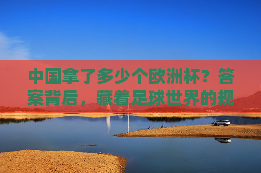 中国拿了多少个欧洲杯?答案背后,藏着足球世界的规则与连接,中国欧洲杯0冠背后,足球世界的规则与连接 中国拿了多少个欧洲杯?答案背后,藏着足球世界的规则与连接,中国欧洲杯0冠背后,足球世界的规则与连接