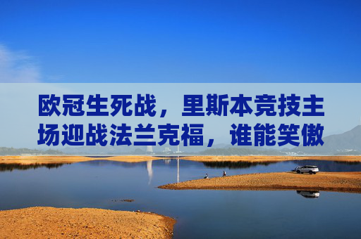 欧冠生死战,里斯本竞技主场迎战法兰克福,谁能笑傲欧战舞台?欧冠生死战,里斯本竞技主场迎战法兰克福,谁能笑傲欧战? 欧冠生死战,里斯本竞技主场迎战法兰克福,谁能笑傲欧战舞台?欧冠生死战,里斯本竞技主场迎战法兰克福,谁能笑傲欧战?