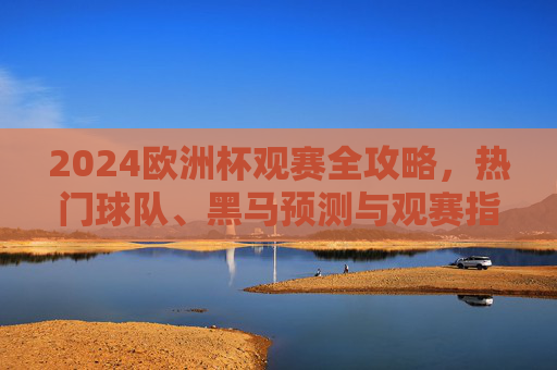 2024欧洲杯观赛全攻略,热门球队、黑马预测与观赛指南,2024欧洲杯观赛全攻略,热门球队、黑马预测与观赛指南 2024欧洲杯观赛全攻略,热门球队、黑马预测与观赛指南,2024欧洲杯观赛全攻略,热门球队、黑马预测与观赛指南