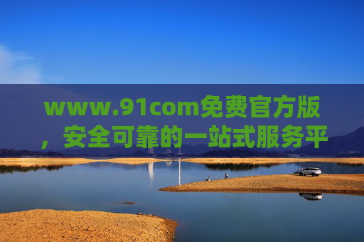 www.91com免费官方版,安全可靠的一站式服务平台全解析,www.91com免费官方版,安全可靠一站式服务平台全解析 www.91com免费官方版,安全可靠的一站式服务平台全解析,www.91com免费官方版,安全可靠一站式服务平台全解析