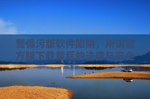 警惕污版软件陷阱,所谓官方版下载背后的法律与安全风险,警惕污版软件官方版下载的法律与安全陷阱 警惕污版软件陷阱,所谓官方版下载背后的法律与安全风险,警惕污版软件官方版下载的法律与安全陷阱