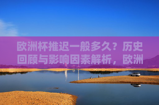 欧洲杯推迟一般多久?历史回顾与影响因素解析,欧洲杯推迟时长,历史回顾与影响因素解析 欧洲杯推迟一般多久?历史回顾与影响因素解析,欧洲杯推迟时长,历史回顾与影响因素解析