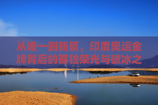 从唯一到新篇,印度奥运金牌背后的孤独荣光与破冰之路,印度奥运金牌,孤独荣光与破冰新篇 从唯一到新篇,印度奥运金牌背后的孤独荣光与破冰之路,印度奥运金牌,孤独荣光与破冰新篇