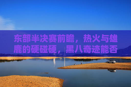 东部半决赛前瞻,热火与雄鹿的硬碰硬,黑八奇迹能否延续?热火雄鹿东部半决赛硬碰硬,黑八奇迹能否延续? 东部半决赛前瞻,热火与雄鹿的硬碰硬,黑八奇迹能否延续?热火雄鹿东部半决赛硬碰硬,黑八奇迹能否延续?