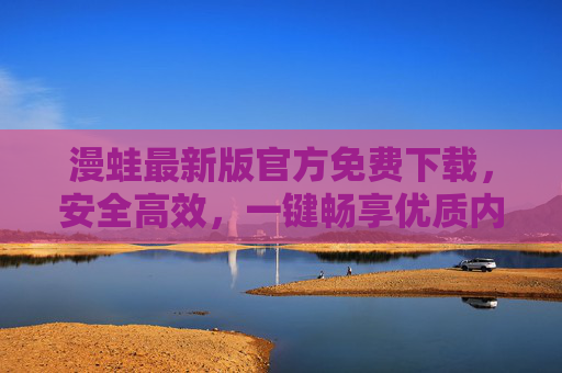 漫蛙最新版官方免费下载,安全高效,一键畅享优质内容,漫蛙最新版官方免费下载,安全高效一键畅享优质内容 漫蛙最新版官方免费下载,安全高效,一键畅享优质内容,漫蛙最新版官方免费下载,安全高效一键畅享优质内容