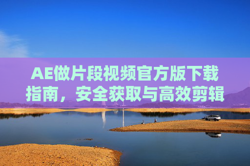 AE做片段视频官方版下载指南,安全获取与高效剪辑全攻略,AE片段视频官方版安全获取与高效剪辑全攻略 AE做片段视频官方版下载指南,安全获取与高效剪辑全攻略,AE片段视频官方版安全获取与高效剪辑全攻略