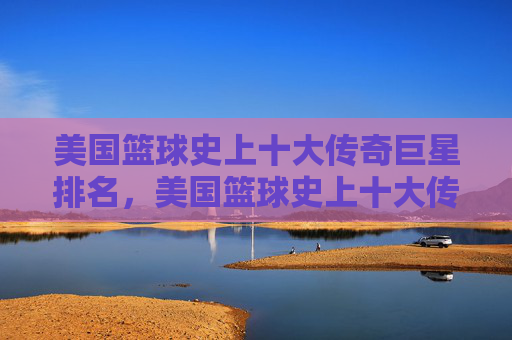 美国篮球史上十大传奇巨星排名,美国篮球史上十大传奇巨星排名 美国篮球史上十大传奇巨星排名,美国篮球史上十大传奇巨星排名