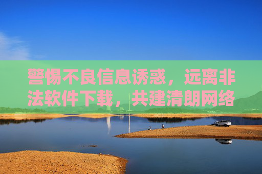 警惕不良信息诱惑,远离非法软件下载,共建清朗网络空间,警惕不良诱惑,远离非法下载,共建清朗网络空间 警惕不良信息诱惑,远离非法软件下载,共建清朗网络空间,警惕不良诱惑,远离非法下载,共建清朗网络空间