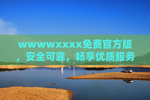 wwwwxxxx免费官方版,安全可靠,畅享优质服务新体验,wwwwxxxx免费官方版,安全可靠,畅享优质服务新体验 wwwwxxxx免费官方版,安全可靠,畅享优质服务新体验,wwwwxxxx免费官方版,安全可靠,畅享优质服务新体验