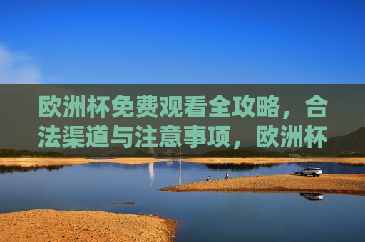 欧洲杯免费观看全攻略,合法渠道与注意事项,欧洲杯免费观看全攻略,合法渠道与注意事项 欧洲杯免费观看全攻略,合法渠道与注意事项,欧洲杯免费观看全攻略,合法渠道与注意事项