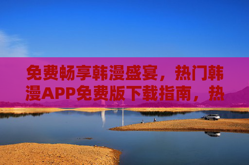 免费畅享韩漫盛宴,热门韩漫APP免费版下载指南,热门韩漫APP免费版下载指南,畅享韩漫盛宴 免费畅享韩漫盛宴,热门韩漫APP免费版下载指南,热门韩漫APP免费版下载指南,畅享韩漫盛宴
