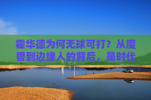霍华德为何无球可打?从魔兽到边缘人的背后,是时代的变迁还是自我的困局?魔兽霍华德无球可打,时代变迁还是自我困局? 霍华德为何无球可打?从魔兽到边缘人的背后,是时代的变迁还是自我的困局?魔兽霍华德无球可打,时代变迁还是自我困局?