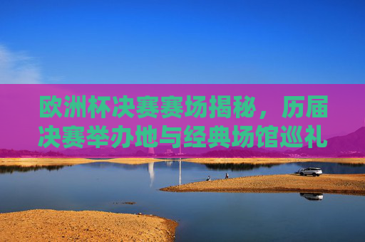 欧洲杯决赛赛场揭秘,历届决赛举办地与经典场馆巡礼,揭秘欧洲杯决赛赛场,历届举办地与经典场馆巡礼 欧洲杯决赛赛场揭秘,历届决赛举办地与经典场馆巡礼,揭秘欧洲杯决赛赛场,历届举办地与经典场馆巡礼