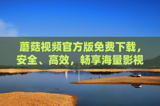 蘑菇视频官方版免费下载,安全、高效,畅享海量影视资源一站式体验,蘑菇视频官方版免费下载,安全高效,海量影视资源一站式体验 蘑菇视频官方版免费下载,安全、高效,畅享海量影视资源一站式体验,蘑菇视频官方版免费下载,安全高效,海量影视资源一站式体验