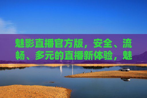 魅影直播官方版,安全、流畅、多元的直播新体验,魅影直播官方版,安全流畅多元的直播新体验 魅影直播官方版,安全、流畅、多元的直播新体验,魅影直播官方版,安全流畅多元的直播新体验